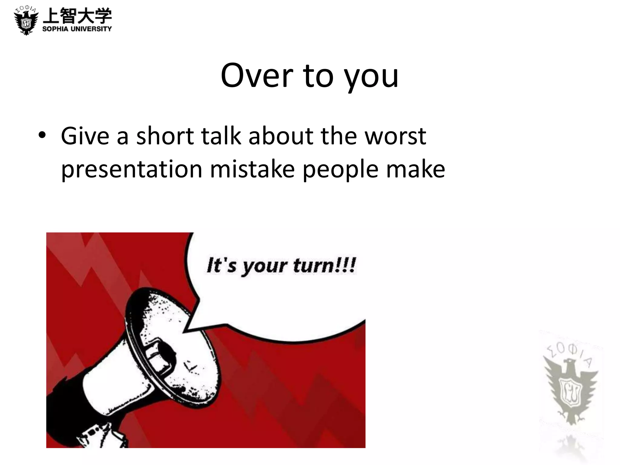Over to you 
• Give a short talk about the worst 
presentation mistake people make 
 
