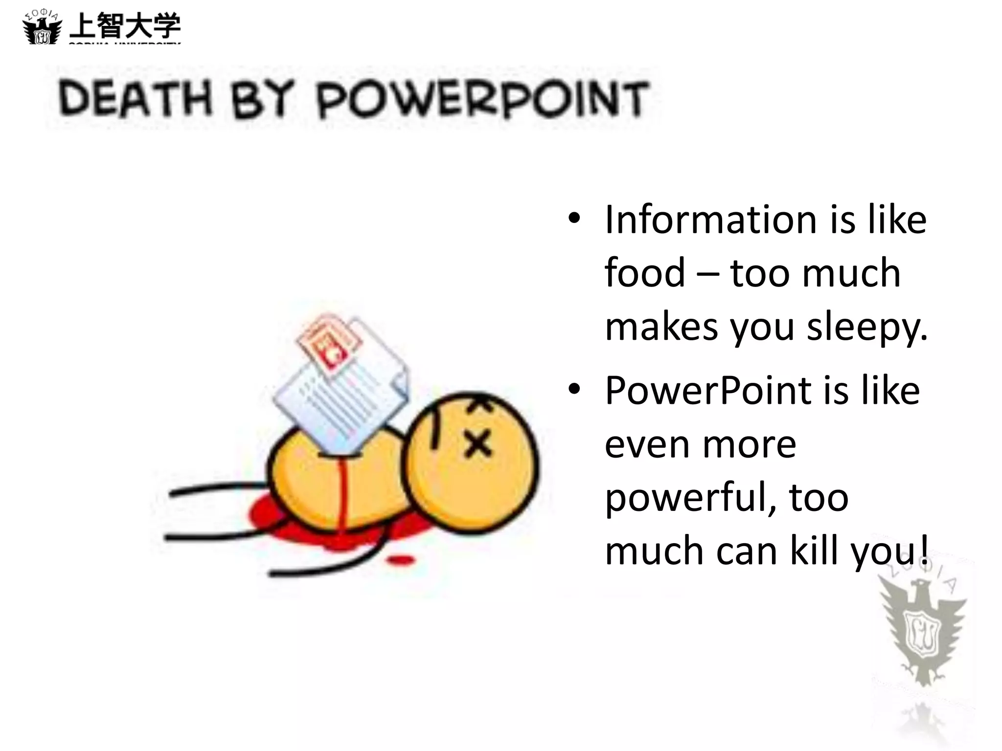 • Information is like 
food – too much 
makes you sleepy. 
• PowerPoint is like 
even more 
powerful, too 
much can kill you! 
 