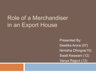 Role of a Merchandiser
in an Export House
Presented By:
Geetika Arora (07)
Nimisha Dhingra(10)
Swati Keswani (12)
Vanya Rajput (13)
 
