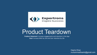 Product Teardown
Problem Statement: Increase engagements and retention in the App
Goal: Increase MAU by 10x and User retention by 10x
Haaris Khan
muhammadhaaris@gmail.com
 