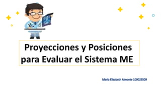 Proyecciones y Posiciones
para Evaluar el Sistema ME
María Elizabeth Almonte 100025509
 