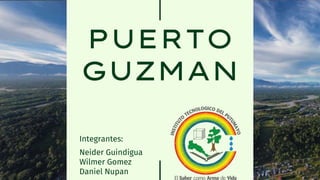 PUERTO
GUZMAN
Integrantes:
Neider Guindigua
Wilmer Gomez
Daniel Nupan
 