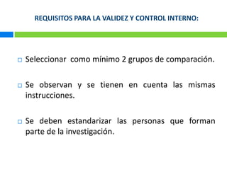 REQUISITOS PARA LA VALIDEZ Y CONTROL INTERNO:Seleccionarcomo mínimo 2 grupos de comparación. Se observan y se tienen en cuentalasmismasinstrucciones.Se debenestandarizarlas personas queforman parte de la investigación.