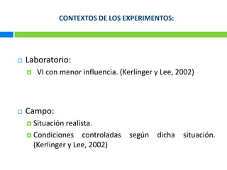 CONTEXTOS DE LOS EXPERIMENTOS:Laboratorio: VI con menorinfluencia. (Kerlingery Lee, 2002)Campo:Situaciónrealista.Condicionescontroladassegúndichasituación. (Kerlinger y Lee, 2002)