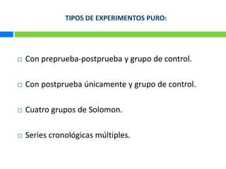 TIPOS DE EXPERIMENTOS PURO:Con preprueba-postprueba y grupo de control.Con postprueba únicamente y grupo de control.Cuatro grupos de Solomon.Series cronológicas múltiples.