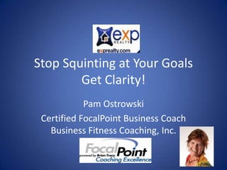 Stop Squinting at Your Goals
        Get Clarity!
            Pam Ostrowski
 Certified FocalPoint Business Coach
   Business Fitness Coaching, Inc.
 