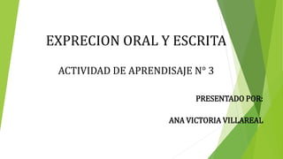 EXPRECION ORAL Y ESCRITA
ACTIVIDAD DE APRENDISAJE N° 3
PRESENTADO POR:
ANA VICTORIA VILLAREAL
 