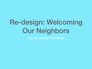 Re-design: Welcoming
Our Neighbors
Homed Meets Homeless
 