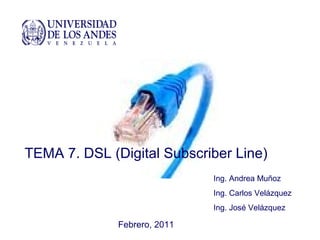 TEMA 7. DSL (Digital Subscriber Line)
Febrero, 2011
Ing. Andrea Muñoz
Ing. Carlos Velázquez
Ing. José Velázquez
 