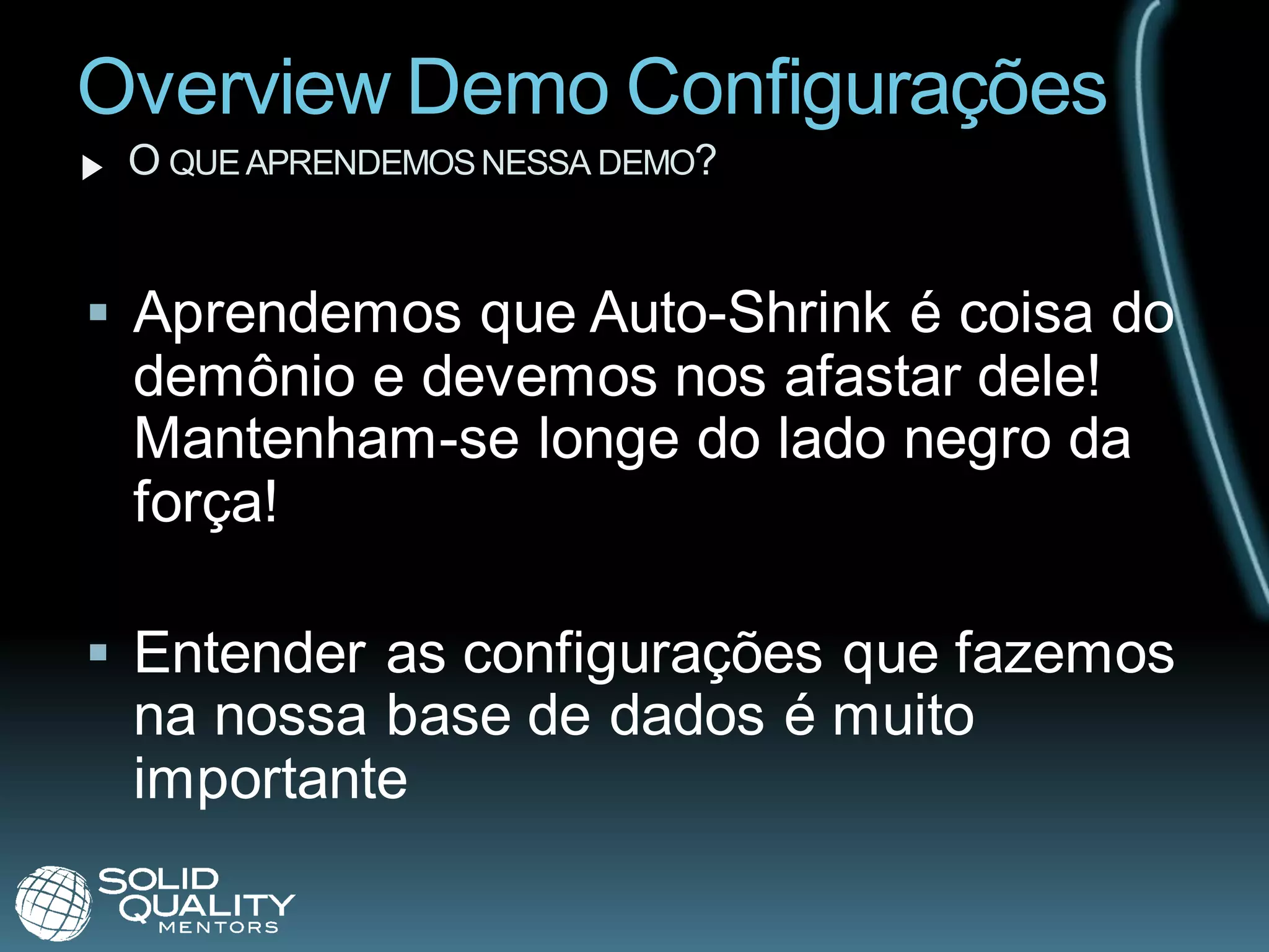 Overview Demo Configurações
 O QUE APRENDEMOS NESSA DEMO?


 Aprendemos que Auto-Shrink é coisa do
  demônio e devemos nos afastar dele!
  Mantenham-se longe do lado negro da
  força!

 Entender as configurações que fazemos
  na nossa base de dados é muito
  importante
 