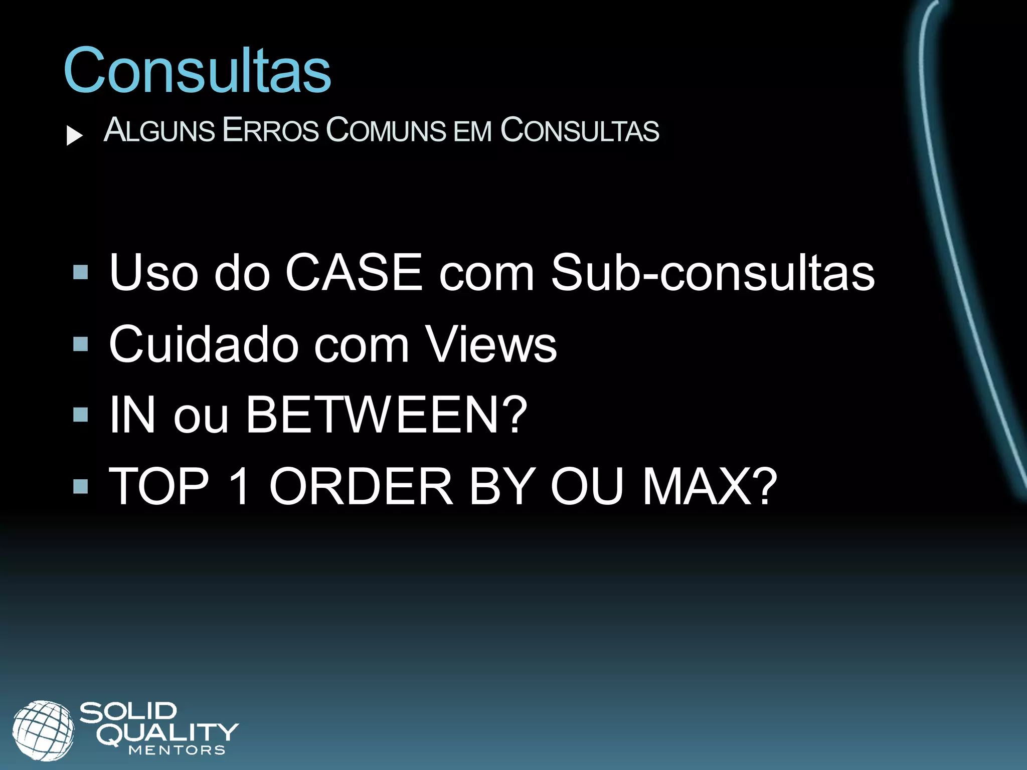Consultas
    ALGUNS ERROS COMUNS EM CONSULTAS



   Uso do CASE com Sub-consultas
   Cuidado com Views
   IN ou BETWEEN?
   TOP 1 ORDER BY OU MAX?
 