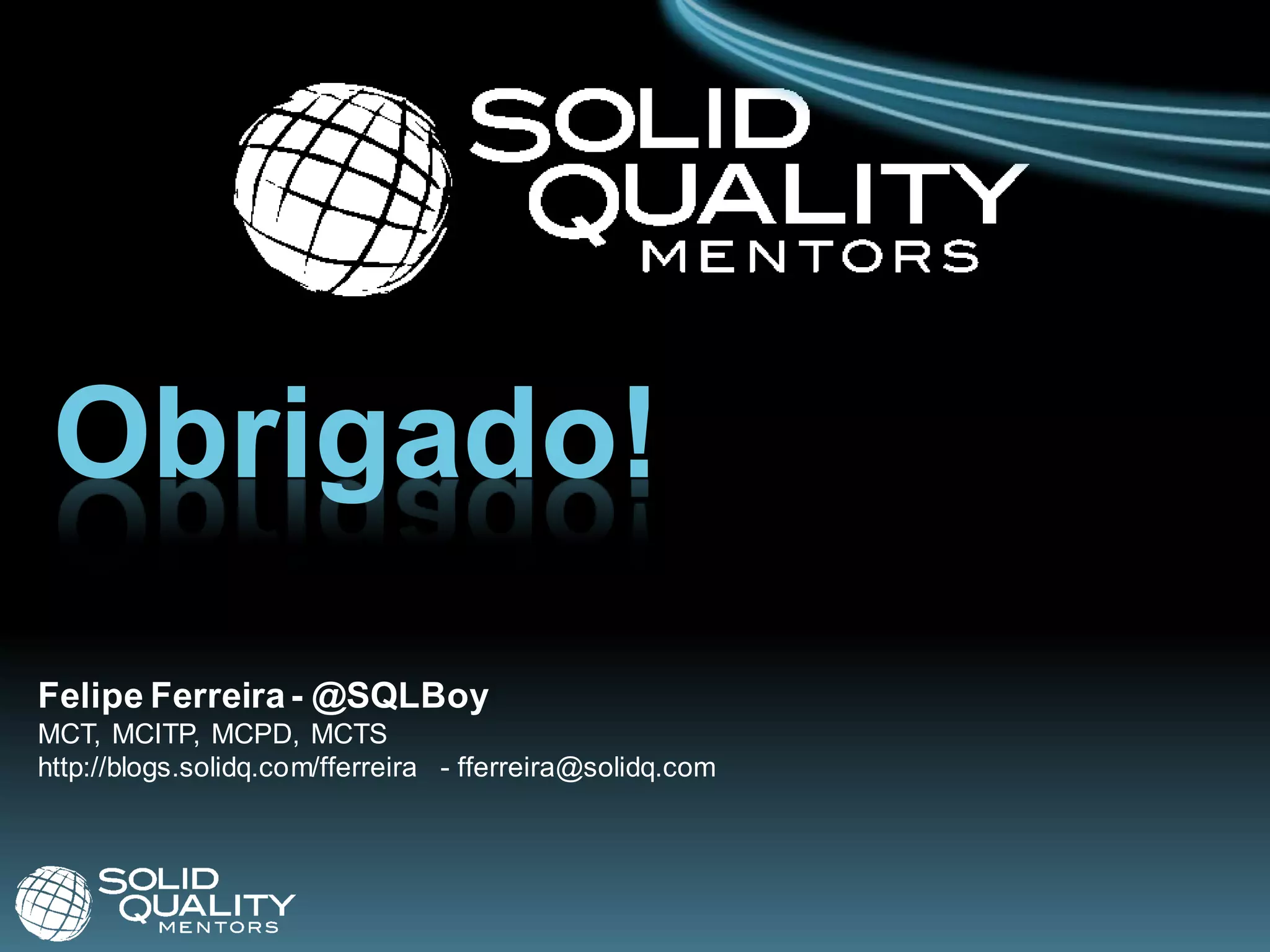 Obrigado!
Felipe Ferreira - @SQLBoy
MCT, MCITP, MCPD, MCTS
http://blogs.solidq.com/fferreira - fferreira@solidq.com
 