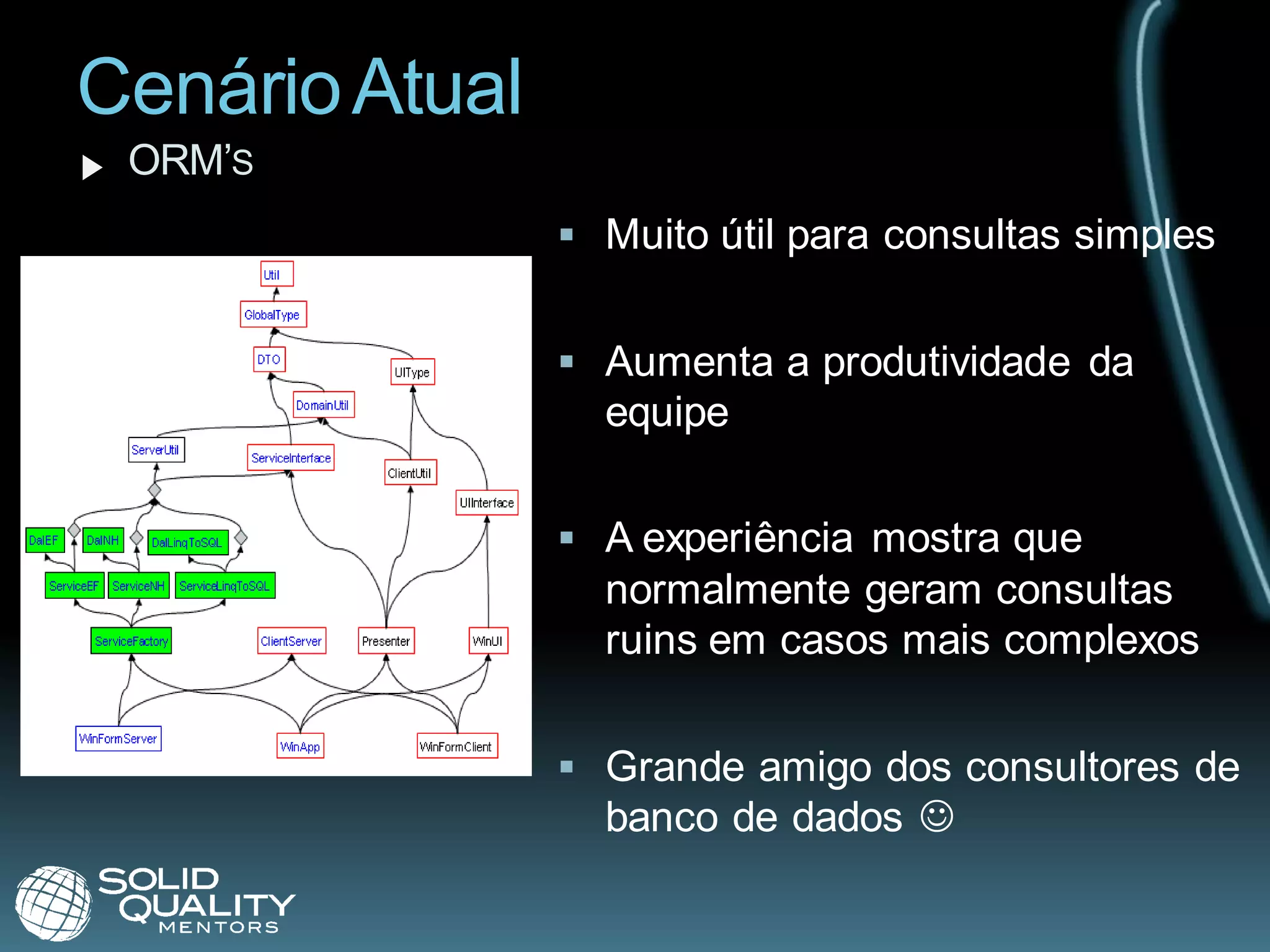 Cenário Atual
 ORM’S
                 Muito útil para consultas simples


                 Aumenta a produtividade da
                  equipe

                 A experiência mostra que
                  normalmente geram consultas
                  ruins em casos mais complexos


                 Grande amigo dos consultores de
                  banco de dados 
 