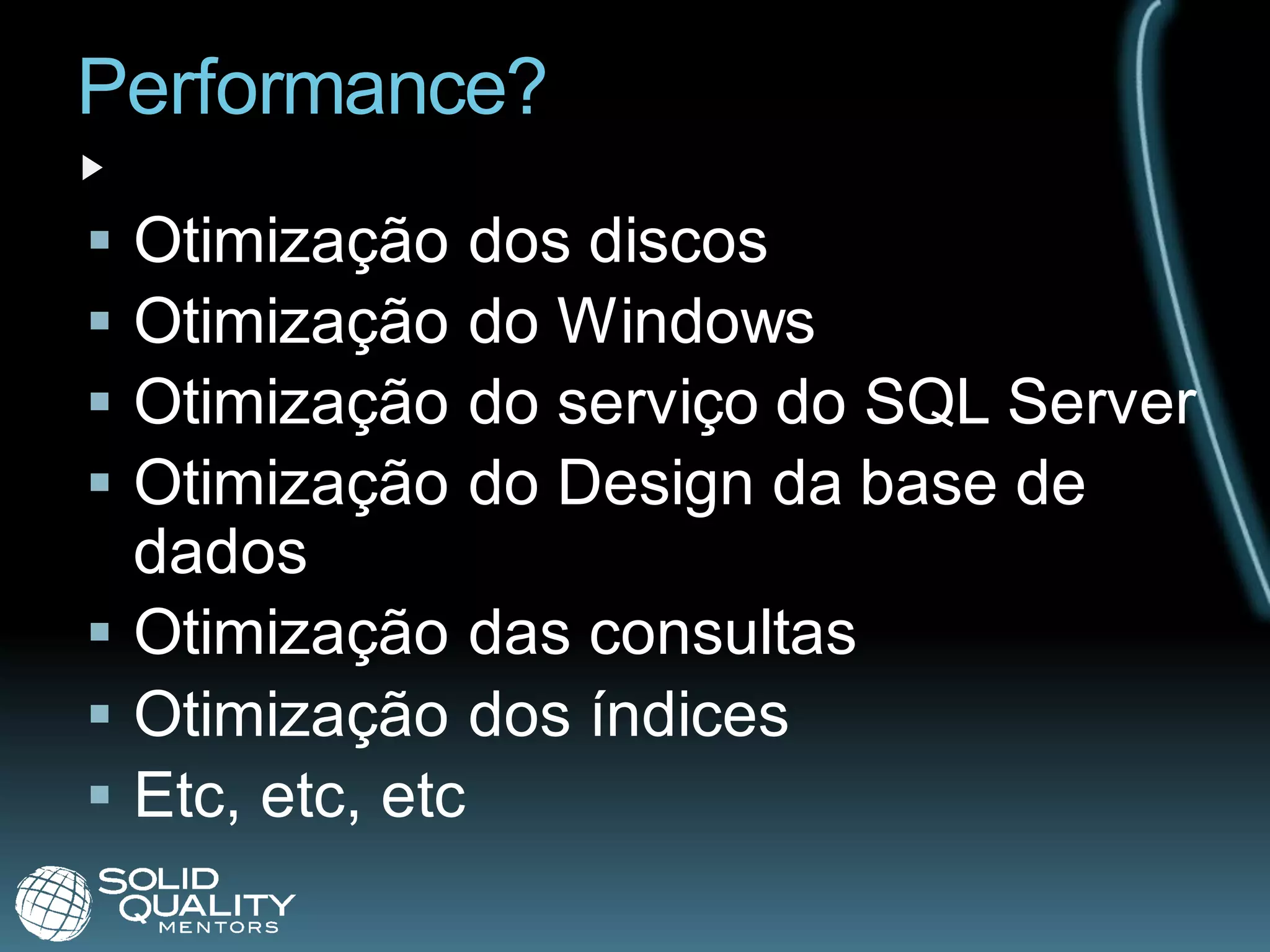 Performance?
 Otimização dos discos
 Otimização do Windows
 Otimização do serviço do SQL Server
 Otimização do Design da base de
  dados
 Otimização das consultas
 Otimização dos índices
 Etc, etc, etc
 