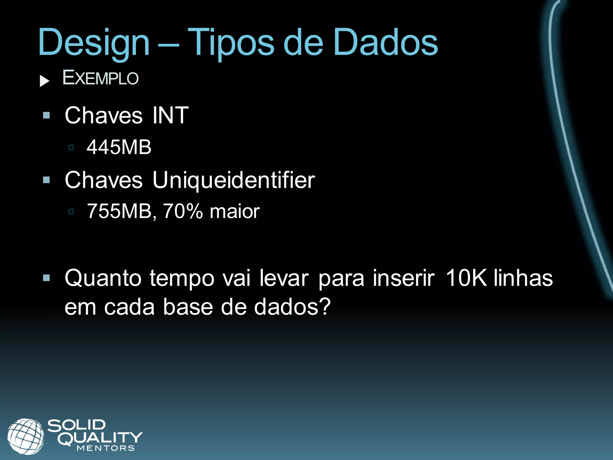 Design – Tipos de Dados
 EXEMPLO
 Chaves INT
   445MB
 Chaves Uniqueidentifier
   755MB, 70% maior


 Quanto tempo vai levar para inserir 10K linhas
  em cada base de dados?
 