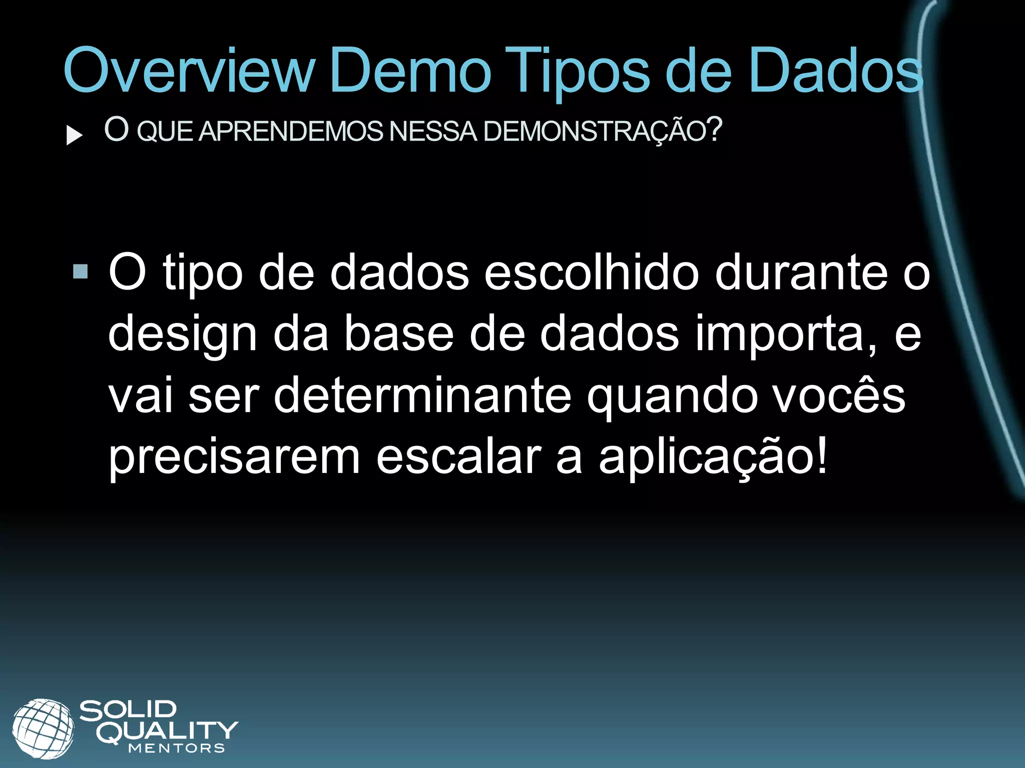 Overview Demo Tipos de Dados
 O QUE APRENDEMOS NESSA DEMONSTRAÇÃO?



 O tipo de dados escolhido durante o
  design da base de dados importa, e
  vai ser determinante quando vocês
  precisarem escalar a aplicação!
 