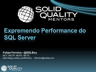 Expremendo Performance do
 SQL Server

Felipe Ferreira - @SQLBoy
MCT, MCITP, MCPD, MCTS
http://blogs.solidq.com/fferreira - fferreira@solidq.com
 