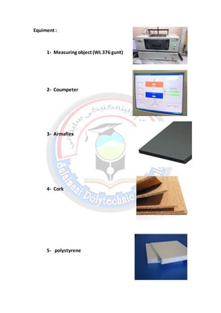 Equiment :
1- Measuring object (WL 376 gunt)
2- Coumpeter
3- Armaflex
4- Cork
5- polystyrene
 