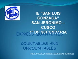 IE “SAN LUIS GONZAGA”  SAN JERÓNIMO – CUSCO 1º DE SECUNDARIA EXPRESS QUANTITIES COUNTABLES AND UNCOUNTABLES PROF. URSULA GABRIELA CÁRDENAS BERNALES 