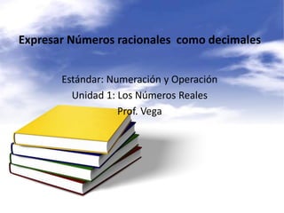 Expresar Números racionales como decimales
Estándar: Numeración y Operación
Unidad 1: Los Números Reales
Prof. Vega
 