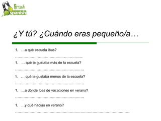 ¿Y tú? ¿Cuándo eras pequeño/a… … y qué hacías en verano? …………………………………………………………………………………… … a qué escuela ibas? ……………………………………………… ... …  qué te gustaba más de la escuela? ………………………………………………… . …  qué te gustaba menos de la escuela? ………………………………………………… . … a dónde ibas de vacaciones en verano?  ………………………………………………… . 