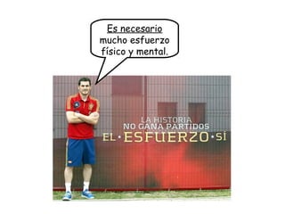 Es necesario
mucho esfuerzo
físico y mental.
 