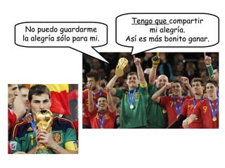 No puedo guardarme
la alegría sólo para mi.
Tengo que compartir
mi alegría.
Así es más bonito ganar.
 