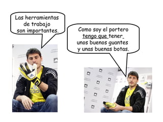 Como soy el portero
tengo que tener
unos buenos guantes
y unas buenas botas.
Las herramientas
de trabajo
son importantes.
 