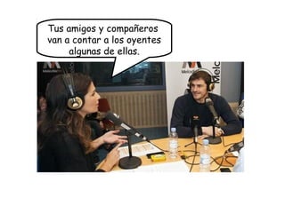 Tus amigos y compañeros
van a contar a los oyentes
algunas de ellas.
 