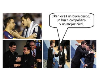 Iker eres un buen amigo,
un buen compañero
y un mejor rival.
 