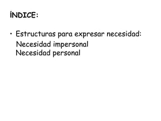 ÍNDICE:
• Estructuras para expresar necesidad:
Necesidad impersonal
Necesidad personal
 
