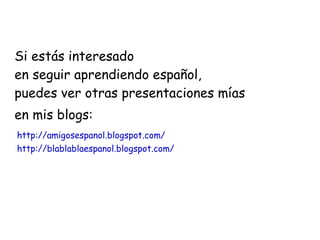 Si estás interesado
en seguir aprendiendo español,
puedes ver otras presentaciones mías
en mis blogs:
http://amigosespanol.blogspot.com/
http://blablablaespanol.blogspot.com/
 