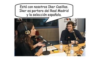Está con nosotros Iker Casillas.
Iker es portero del Real Madrid
y la selección española.
 