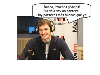 Bueno, ¡muchas gracias!
Yo sólo soy un portero.
Hay porteros más buenos que yo.
 