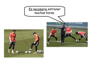 Es necesario entrenar
muchas horas.
 