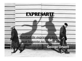 EXPRESARTE



La libertad de expresión es decir lo
     que la gente no quiere oír.
                      George Orwell
 