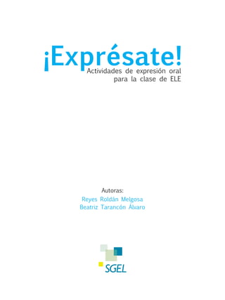 ¡Exprésate!
Actividades de expresión oral
para la clase de ELE

Autoras:
Reyes Roldán Melgosa
Beatriz Tarancón Álvaro

 