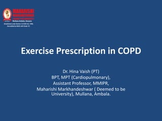 Exercise Prescription in COPD
Dr. Hina Vaish (PT)
BPT, MPT (Cardiopulmonary),
Assistant Professor, MMIPR,
Maharishi Markhandeshwar ( Deemed to be
University), Mullana, Ambala.
 