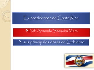 Ex presidentes de Costa Rica
Prof. Armando Sequeira Mora
Y sus principales obras de Gobierno
 