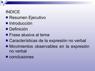 INDICE Resumen Ejecutivo Introducción Definición Frase alusiva al tema Características de la expresión no verbal Movimientos observables en la expresión no verbal conclusiones 