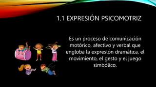 1.1 EXPRESIÓN PSICOMOTRIZ
Es un proceso de comunicación
motórico, afectivo y verbal que
engloba la expresión dramática, el
movimiento, el gesto y el juego
simbólico.
 