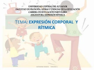 UNIVERSIDAD CENTRAL DEL ECUADOR
FACULTAD DE FILOSOFÍA, LETRAS Y CIENCIAS DE LA EDUCACIÓN
CARRERA DE EDUCACIÓN PARVULARIA
ASIGNATURA: EXPRESIÓN RÍTMICA
TEMA: EXPRESIÓN CORPORAL Y
RÍTMICA
KATHERINE RAMOS TERCERO C
 