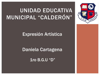 UNIDAD EDUCATIVA 
MUNICIPAL “CALDERÓN” 
Expresión Artística 
Daniela Cartagena 
1ro B.G.U “D” 
 