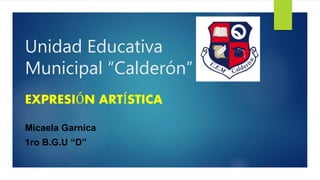 Unidad Educativa 
Municipal “Calderón” 
EXPRESIÓN ARTÍSTICA 
Micaela Garnica 
1ro B.G.U “D” 
 