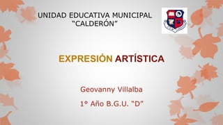 UNIDAD EDUCATIVA MUNICIPAL 
“CALDERÓN” 
EXPRESIÓN ARTÍSTICA 
Geovanny Villalba 
1° Año B.G.U. “D” 
 