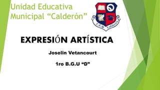 Unidad Educativa 
Municipal “Calderón” 
EXPRESIÓN ARTÍSTICA 
Joselin Vetancourt 
1ro B.G.U “D” 
 
