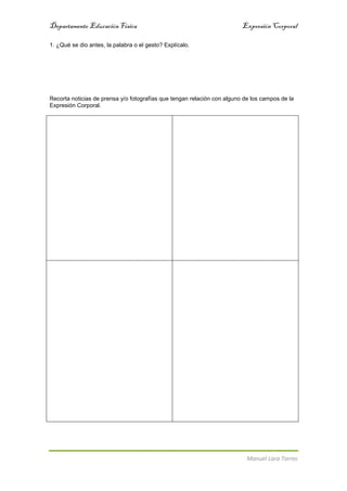Departamento EducaciónFísica Expresión Corporal
Manuel Lara Torres
1. ¿Qué se dio antes, la palabra o el gesto? Explícalo.
Recorta noticias de prensa y/o fotografías que tengan relación con alguno de los campos de la
Expresión Corporal.
 