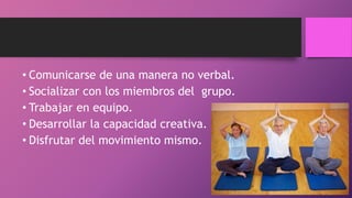 • Comunicarse de una manera no verbal.
• Socializar con los miembros del grupo.
• Trabajar en equipo.
• Desarrollar la capacidad creativa.
• Disfrutar del movimiento mismo.
 
