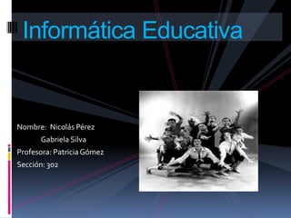 Nombre: Nicolás Pérez
Gabriela Silva
Profesora: Patricia Gómez
Sección: 302
Informática Educativa
 