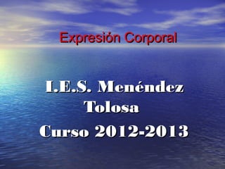 Expresión CorporalExpresión Corporal
I.E.S. MenéndezI.E.S. Menéndez
TolosaTolosa
Curso 2012-2013Curso 2012-2013
 